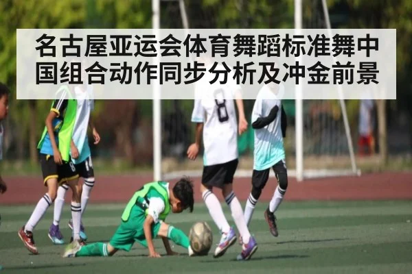 名古屋亚运会体育舞蹈标准舞中国组合动作同步分析及冲金前景
