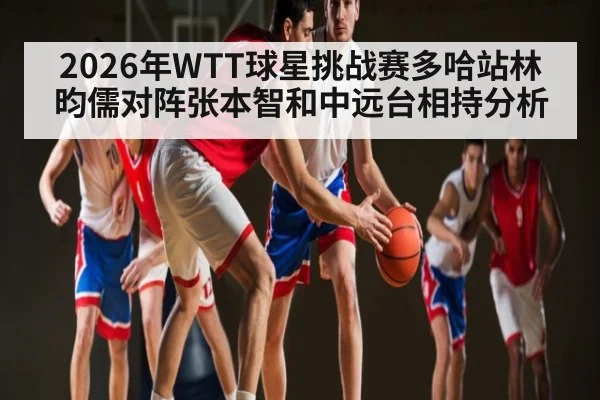 2026年WTT球星挑战赛多哈站林昀儒对阵张本智和中远台相持分析