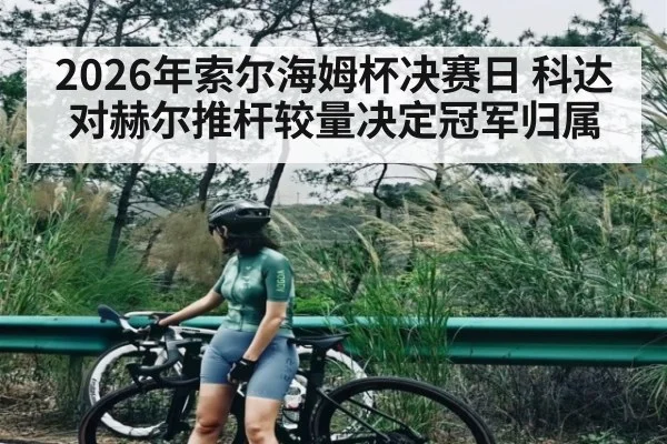 2026年索尔海姆杯决赛日 科达对赫尔推杆较量决定冠军归属